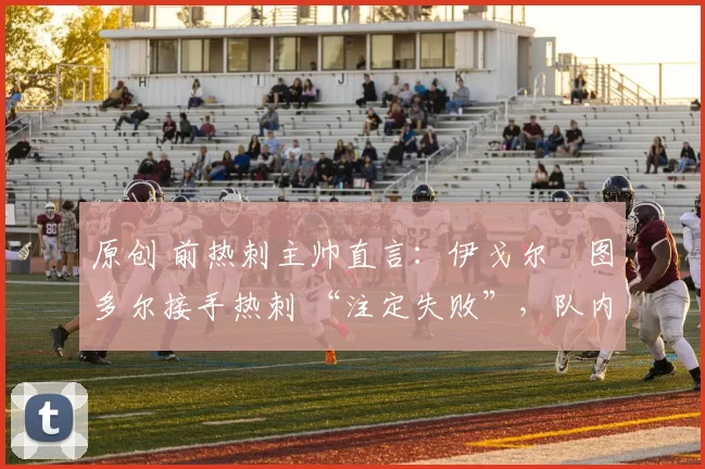 原创 前热刺主帅直言:伊戈尔・图多尔接手热刺 “注定失败”,队内氛围 “ toxic 至极”