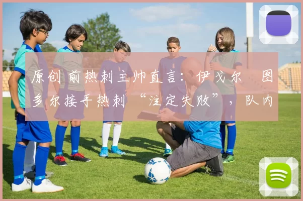 原创 前热刺主帅直言：伊戈尔・图多尔接手热刺 “注定失败”，队内氛围 “ toxic 至极”