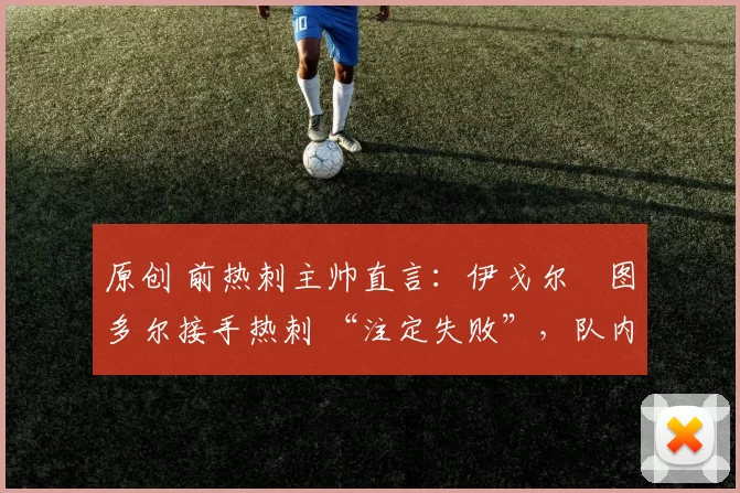 原创 前热刺主帅直言：伊戈尔・图多尔接手热刺 “注定失败”，队内氛围 “ toxic 至极”