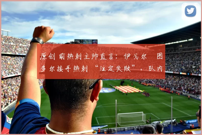 原创 前热刺主帅直言:伊戈尔・图多尔接手热刺 “注定失败”,队内氛围 “ toxic 至极”