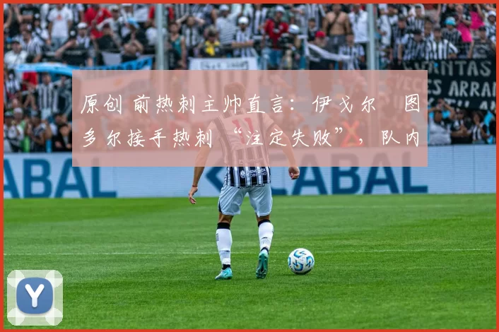 原创 前热刺主帅直言:伊戈尔・图多尔接手热刺 “注定失败”,队内氛围 “ toxic 至极”