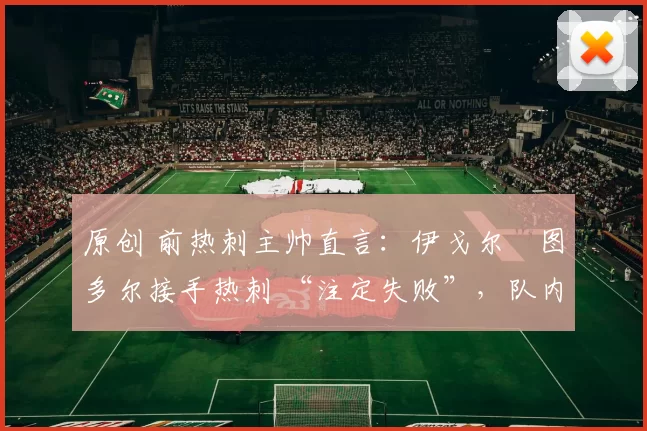 原创 前热刺主帅直言:伊戈尔・图多尔接手热刺 “注定失败”,队内氛围 “ toxic 至极”