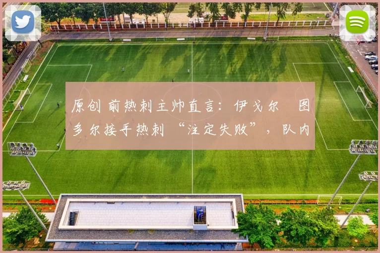 原创 前热刺主帅直言：伊戈尔・图多尔接手热刺 “注定失败”，队内氛围 “ toxic 至极”