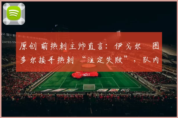 原创 前热刺主帅直言:伊戈尔・图多尔接手热刺 “注定失败”,队内氛围 “ toxic 至极”