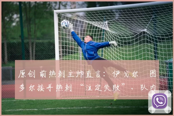 原创 前热刺主帅直言:伊戈尔・图多尔接手热刺 “注定失败”,队内氛围 “ toxic 至极”