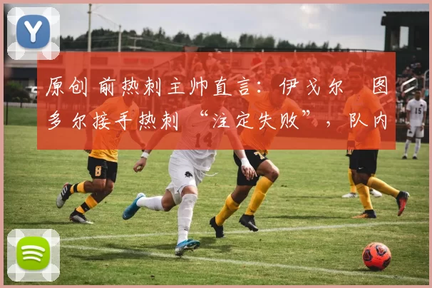 原创 前热刺主帅直言：伊戈尔・图多尔接手热刺 “注定失败”，队内氛围 “ toxic 至极”