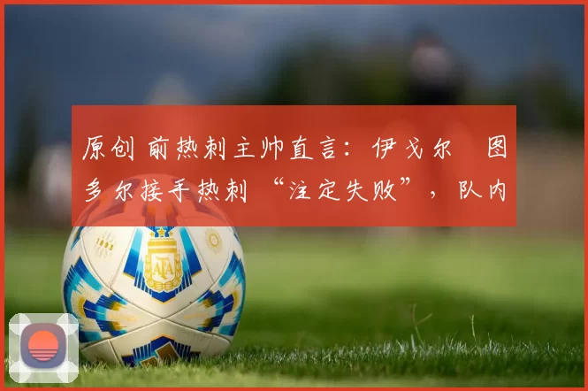 原创 前热刺主帅直言:伊戈尔・图多尔接手热刺 “注定失败”,队内氛围 “ toxic 至极”