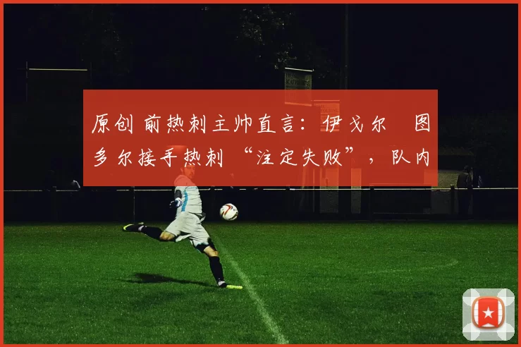 原创 前热刺主帅直言:伊戈尔・图多尔接手热刺 “注定失败”,队内氛围 “ toxic 至极”