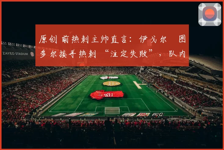 原创 前热刺主帅直言：伊戈尔・图多尔接手热刺 “注定失败”，队内氛围 “ toxic 至极”