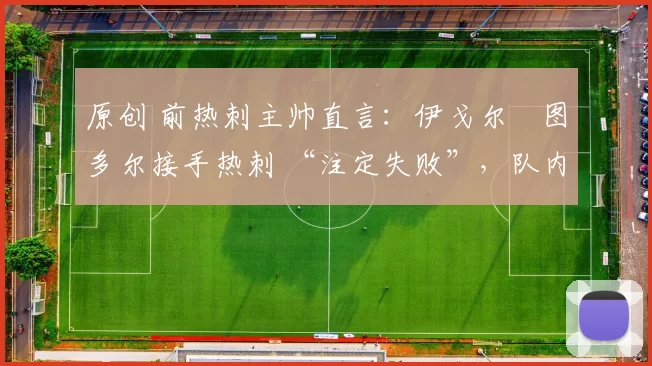 原创 前热刺主帅直言：伊戈尔・图多尔接手热刺 “注定失败”，队内氛围 “ toxic 至极”