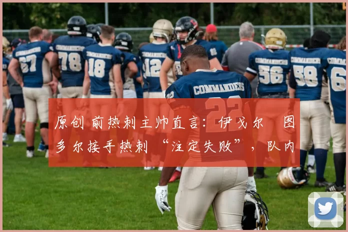 原创 前热刺主帅直言:伊戈尔・图多尔接手热刺 “注定失败”,队内氛围 “ toxic 至极”