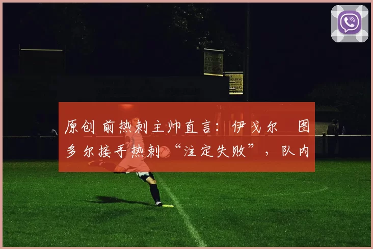 原创 前热刺主帅直言：伊戈尔・图多尔接手热刺 “注定失败”，队内氛围 “ toxic 至极”