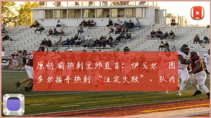 原创 前热刺主帅直言：伊戈尔・图多尔接手热刺 “注定失败”，队内氛围 “ toxic 至极”