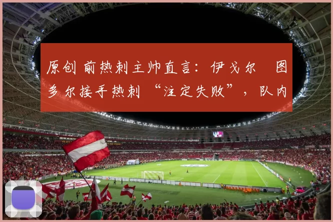原创 前热刺主帅直言：伊戈尔・图多尔接手热刺 “注定失败”，队内氛围 “ toxic 至极”