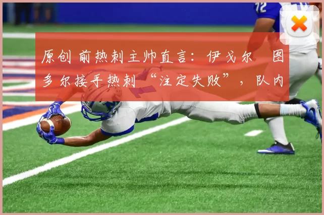 原创 前热刺主帅直言：伊戈尔・图多尔接手热刺 “注定失败”，队内氛围 “ toxic 至极”