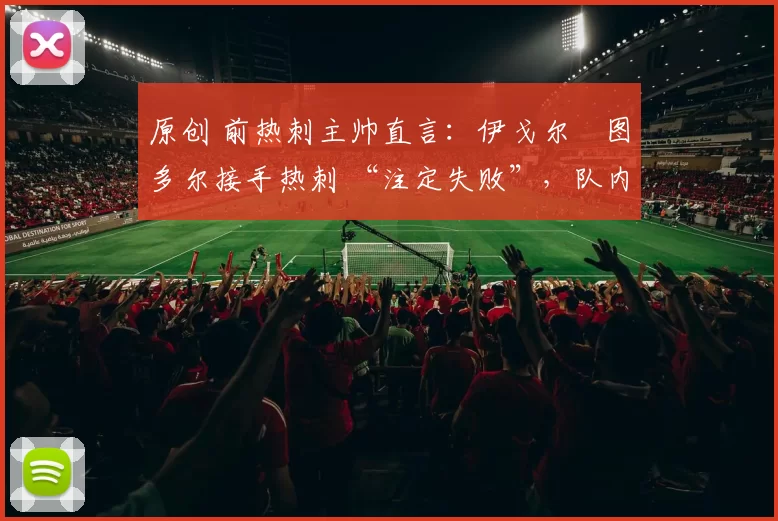 原创 前热刺主帅直言:伊戈尔・图多尔接手热刺 “注定失败”,队内氛围 “ toxic 至极”