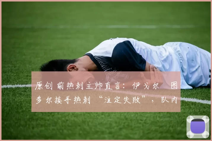 原创 前热刺主帅直言：伊戈尔・图多尔接手热刺 “注定失败”，队内氛围 “ toxic 至极”