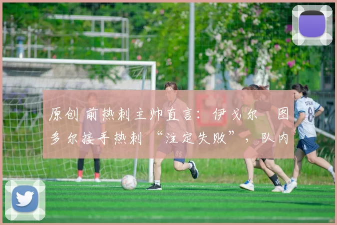 原创 前热刺主帅直言：伊戈尔・图多尔接手热刺 “注定失败”，队内氛围 “ toxic 至极”