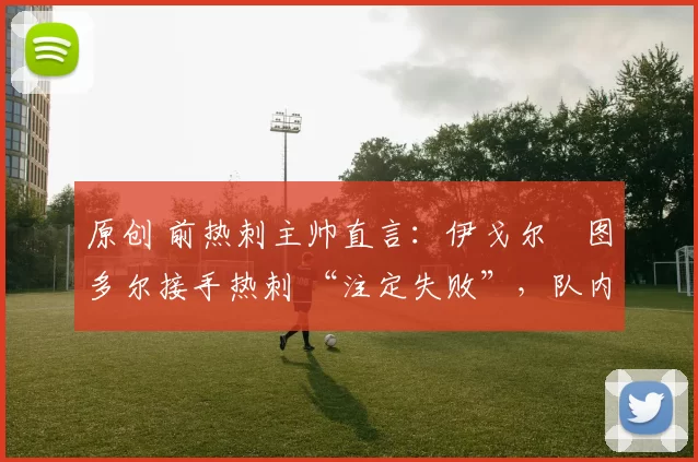 原创 前热刺主帅直言:伊戈尔・图多尔接手热刺 “注定失败”,队内氛围 “ toxic 至极”