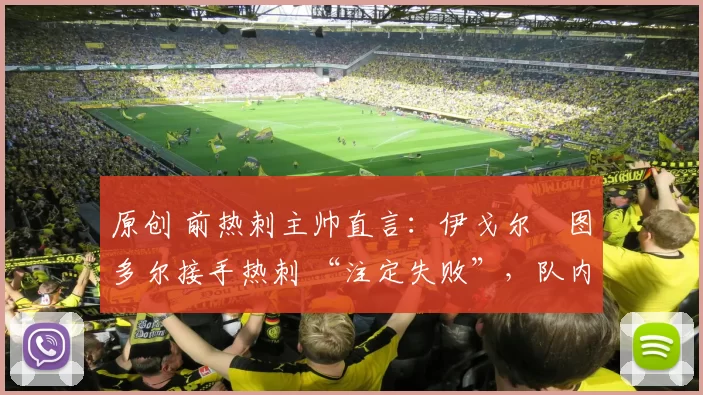 原创 前热刺主帅直言：伊戈尔・图多尔接手热刺 “注定失败”，队内氛围 “ toxic 至极”