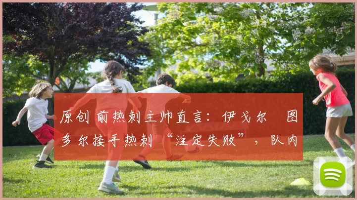 原创 前热刺主帅直言：伊戈尔・图多尔接手热刺 “注定失败”，队内氛围 “ toxic 至极”