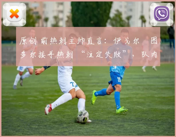 原创 前热刺主帅直言:伊戈尔・图多尔接手热刺 “注定失败”,队内氛围 “ toxic 至极”