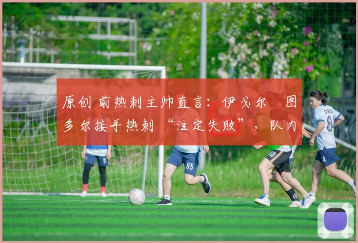 原创 前热刺主帅直言:伊戈尔・图多尔接手热刺 “注定失败”,队内氛围 “ toxic 至极”