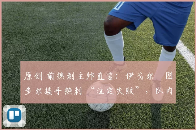 原创 前热刺主帅直言：伊戈尔・图多尔接手热刺 “注定失败”，队内氛围 “ toxic 至极”