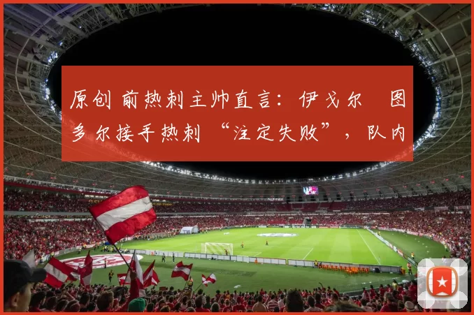 原创 前热刺主帅直言:伊戈尔・图多尔接手热刺 “注定失败”,队内氛围 “ toxic 至极”