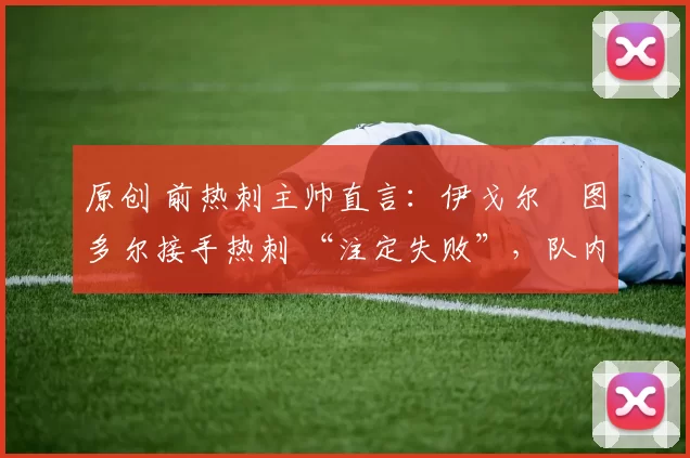 原创 前热刺主帅直言:伊戈尔・图多尔接手热刺 “注定失败”,队内氛围 “ toxic 至极”