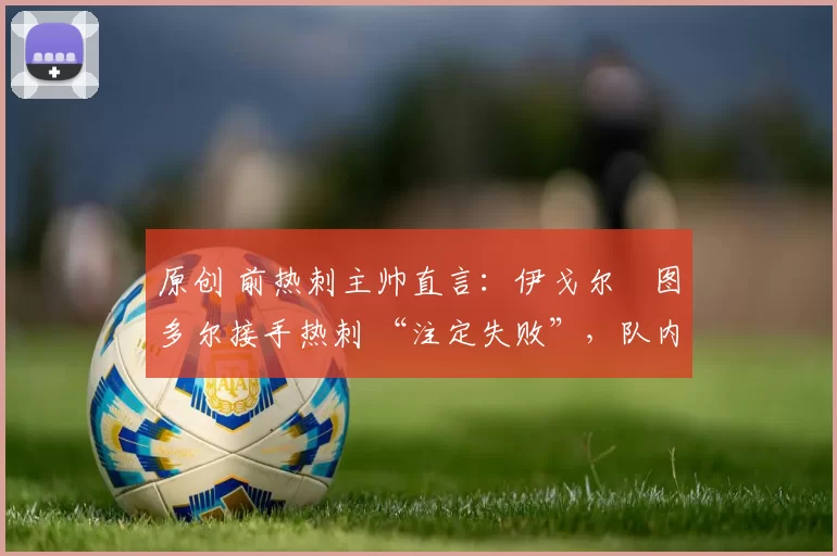 原创 前热刺主帅直言:伊戈尔・图多尔接手热刺 “注定失败”,队内氛围 “ toxic 至极”