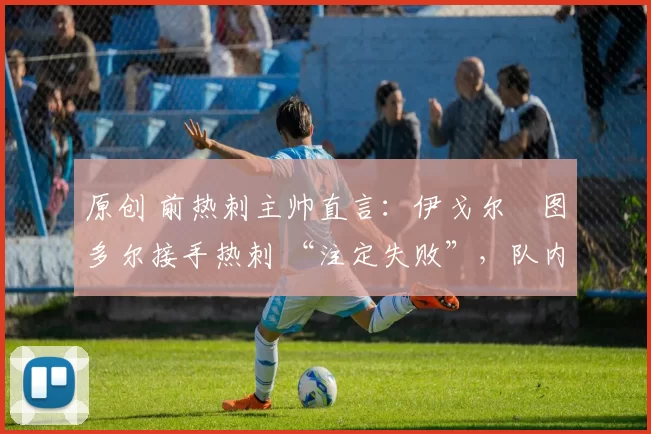 原创 前热刺主帅直言:伊戈尔・图多尔接手热刺 “注定失败”,队内氛围 “ toxic 至极”