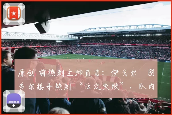 原创 前热刺主帅直言：伊戈尔・图多尔接手热刺 “注定失败”，队内氛围 “ toxic 至极”