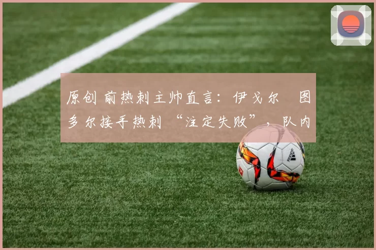 原创 前热刺主帅直言：伊戈尔・图多尔接手热刺 “注定失败”，队内氛围 “ toxic 至极”