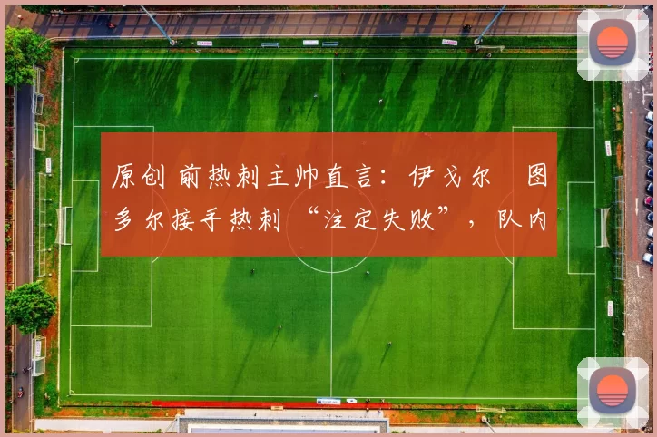 原创 前热刺主帅直言：伊戈尔・图多尔接手热刺 “注定失败”，队内氛围 “ toxic 至极”