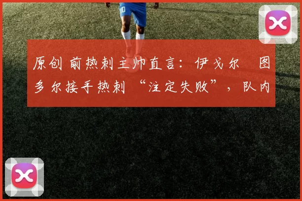 原创 前热刺主帅直言:伊戈尔・图多尔接手热刺 “注定失败”,队内氛围 “ toxic 至极”