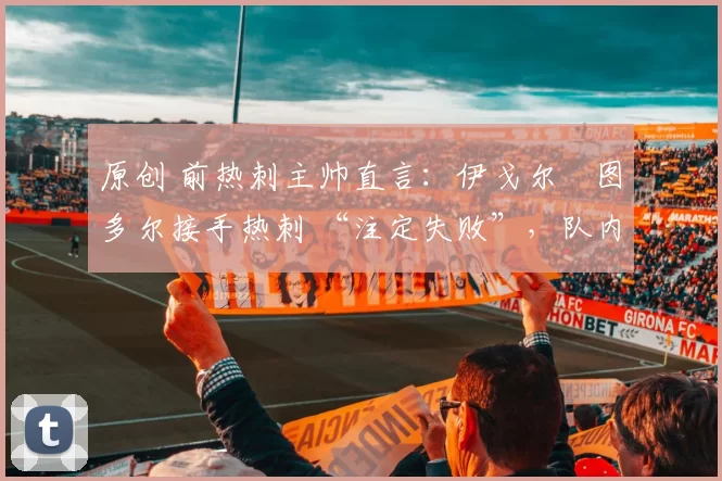 原创 前热刺主帅直言：伊戈尔・图多尔接手热刺 “注定失败”，队内氛围 “ toxic 至极”