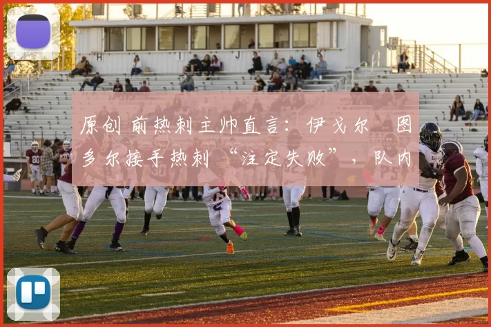 原创 前热刺主帅直言：伊戈尔・图多尔接手热刺 “注定失败”，队内氛围 “ toxic 至极”
