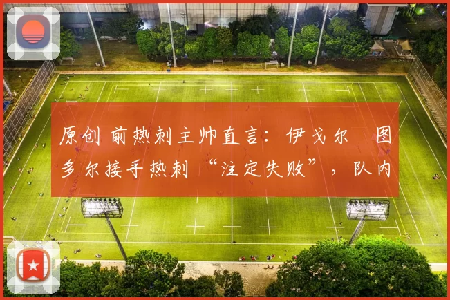 原创 前热刺主帅直言：伊戈尔・图多尔接手热刺 “注定失败”，队内氛围 “ toxic 至极”