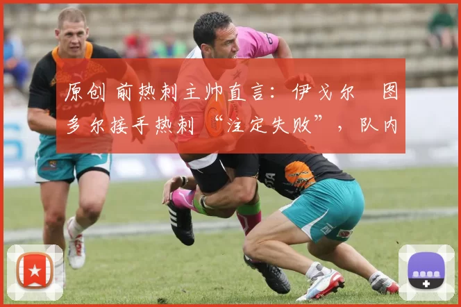 原创 前热刺主帅直言：伊戈尔・图多尔接手热刺 “注定失败”，队内氛围 “ toxic 至极”