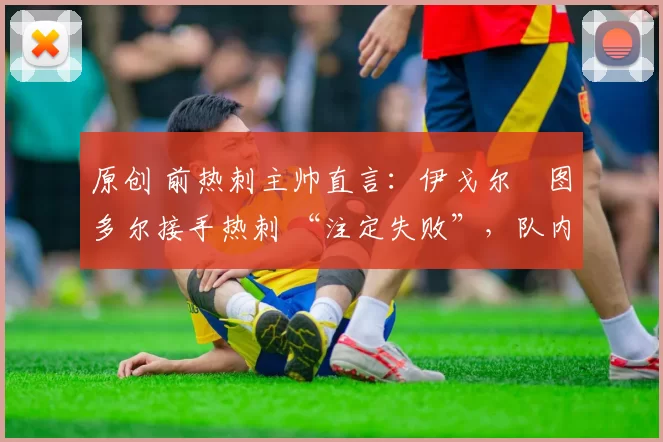 原创 前热刺主帅直言:伊戈尔・图多尔接手热刺 “注定失败”,队内氛围 “ toxic 至极”