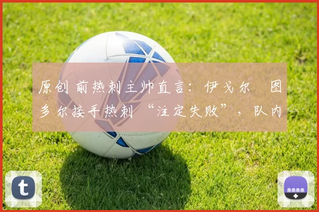 原创 前热刺主帅直言:伊戈尔・图多尔接手热刺 “注定失败”,队内氛围 “ toxic 至极”