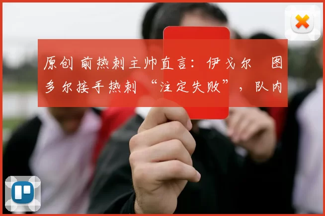 原创 前热刺主帅直言：伊戈尔・图多尔接手热刺 “注定失败”，队内氛围 “ toxic 至极”