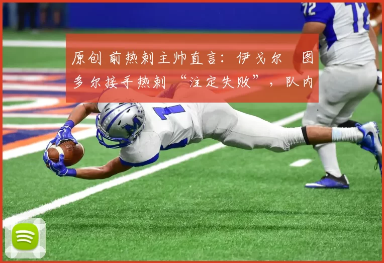 原创 前热刺主帅直言:伊戈尔・图多尔接手热刺 “注定失败”,队内氛围 “ toxic 至极”