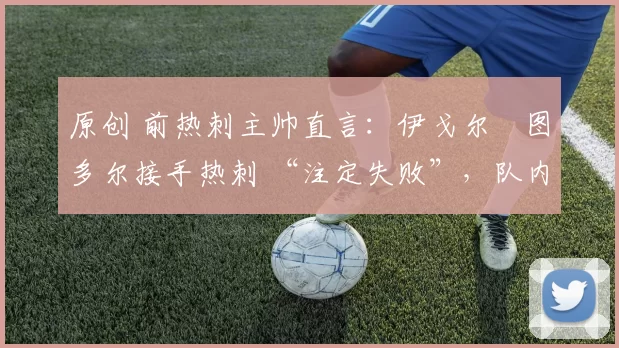 原创 前热刺主帅直言：伊戈尔・图多尔接手热刺 “注定失败”，队内氛围 “ toxic 至极”