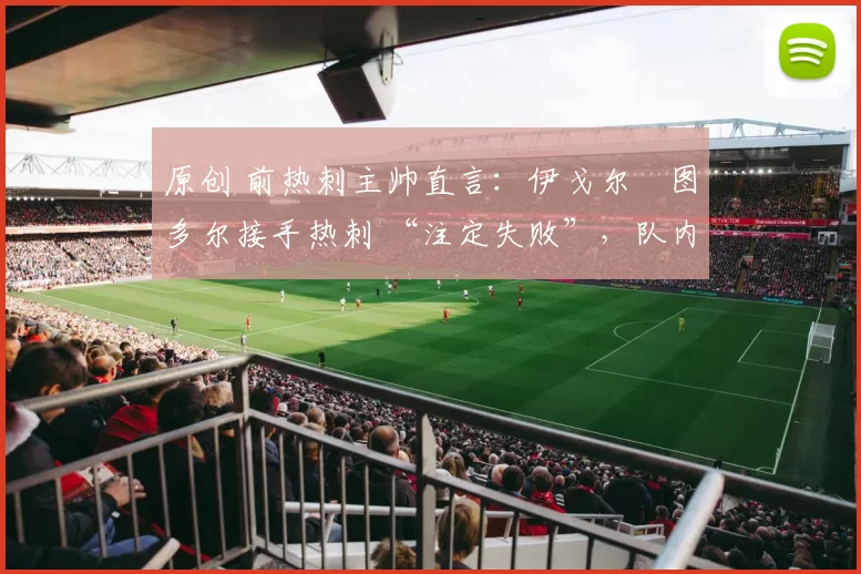 原创 前热刺主帅直言：伊戈尔・图多尔接手热刺 “注定失败”，队内氛围 “ toxic 至极”