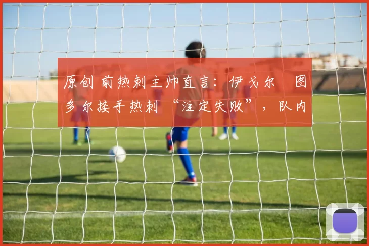 原创 前热刺主帅直言：伊戈尔・图多尔接手热刺 “注定失败”，队内氛围 “ toxic 至极”