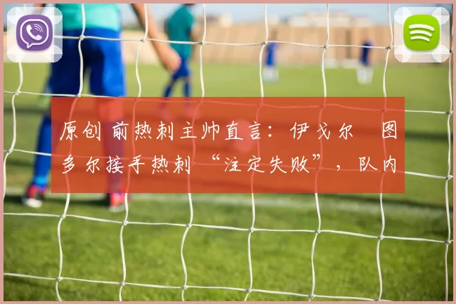 原创 前热刺主帅直言:伊戈尔・图多尔接手热刺 “注定失败”,队内氛围 “ toxic 至极”