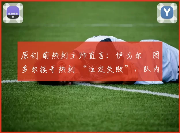 原创 前热刺主帅直言:伊戈尔・图多尔接手热刺 “注定失败”,队内氛围 “ toxic 至极”