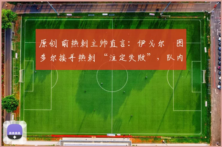 原创 前热刺主帅直言：伊戈尔・图多尔接手热刺 “注定失败”，队内氛围 “ toxic 至极”